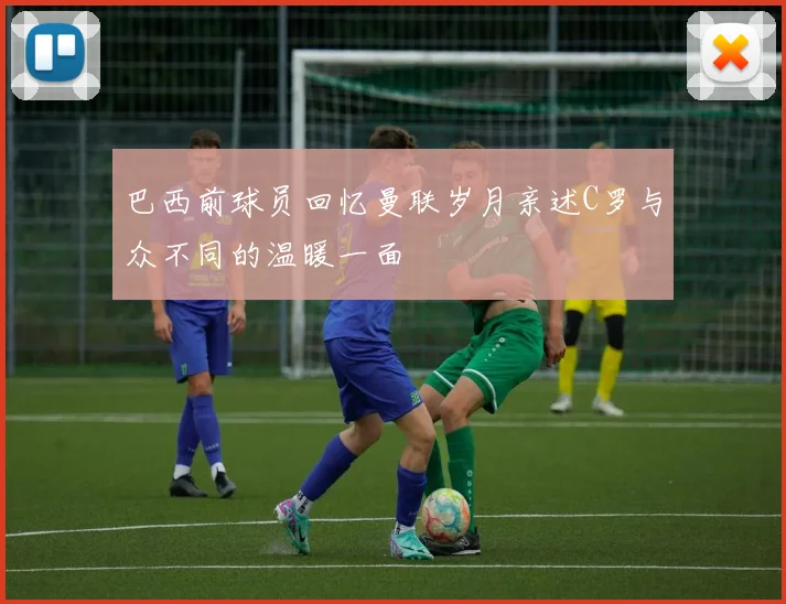巴西前球员回忆曼联岁月亲述C罗与众不同的温暖一面