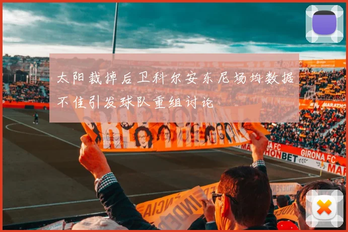 太阳裁掉后卫科尔安东尼场均数据不佳引发球队重组讨论