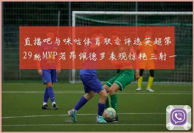 直播吧与咪咕体育联合评选英超第29轮MVP若昂佩德罗表现惊艳三射一传助球队获胜