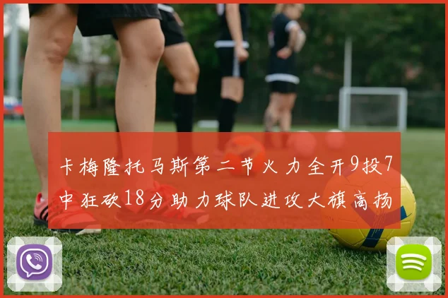 卡梅隆托马斯第二节火力全开9投7中狂砍18分助力球队进攻大旗高扬