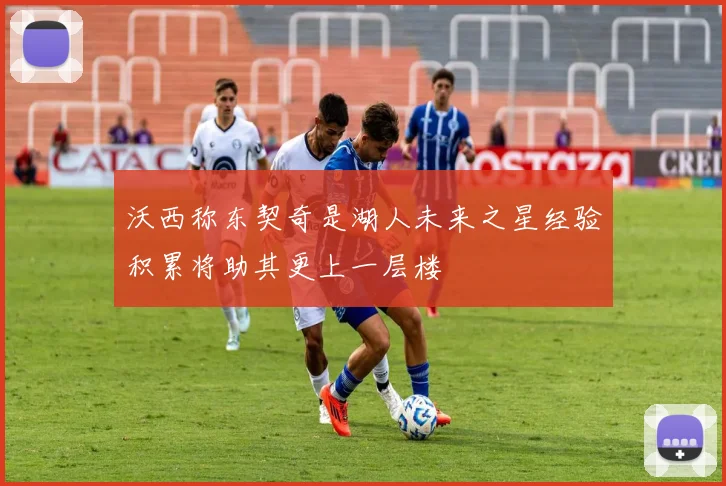 沃西称东契奇是湖人未来之星经验积累将助其更上一层楼