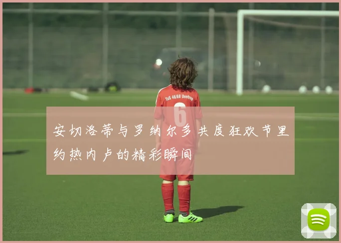 安切洛蒂与罗纳尔多共度狂欢节里约热内卢的精彩瞬间