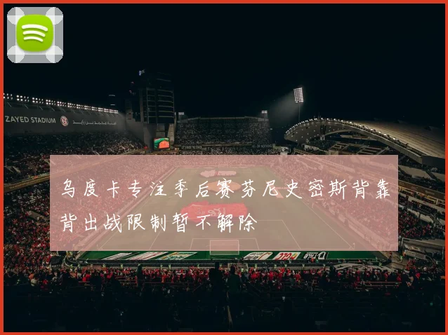 乌度卡专注季后赛芬尼史密斯背靠背出战限制暂不解除
