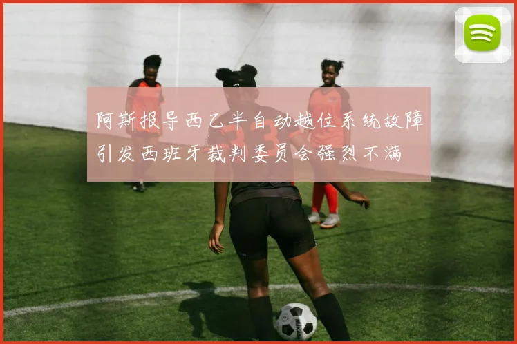 阿斯报导西乙半自动越位系统故障引发西班牙裁判委员会强烈不满