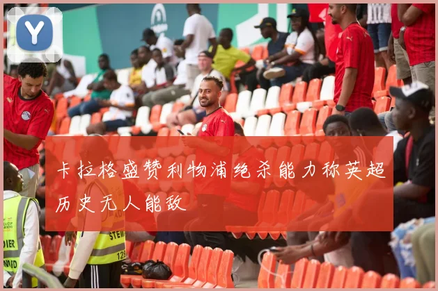 卡拉格盛赞利物浦绝杀能力称英超历史无人能敌