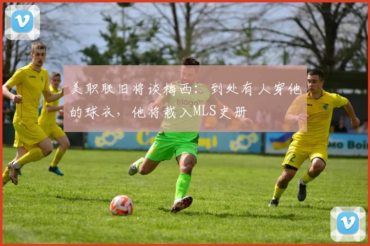 美职联旧将谈梅西：到处有人穿他的球衣，他将载入MLS史册