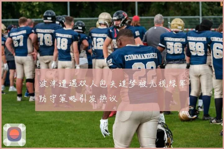 波津遭遇双人包夹追梦被无视绿军防守策略引发热议