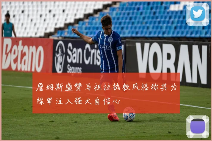 詹姆斯盛赞马祖拉执教风格称其为绿军注入强大自信心