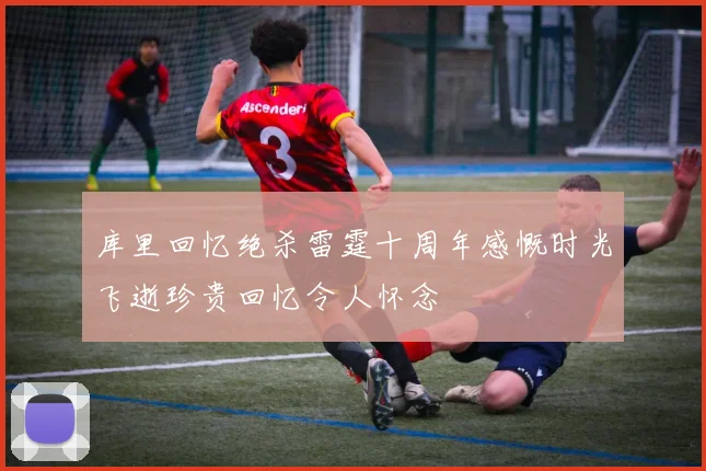 库里回忆绝杀雷霆十周年感慨时光飞逝珍贵回忆令人怀念