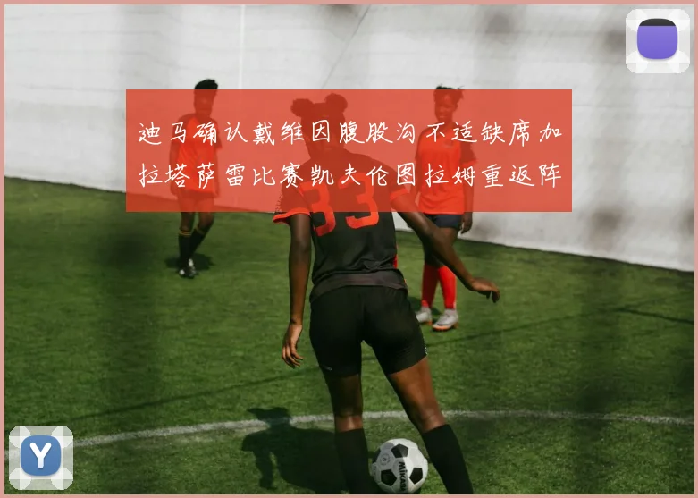 迪马确认戴维因腹股沟不适缺席加拉塔萨雷比赛凯夫伦图拉姆重返阵容