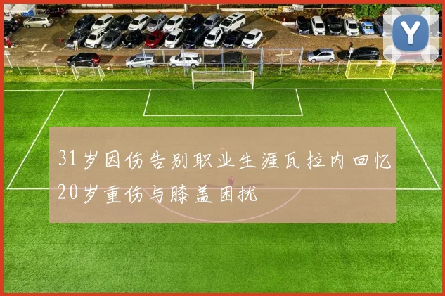31岁因伤告别职业生涯瓦拉内回忆20岁重伤与膝盖困扰