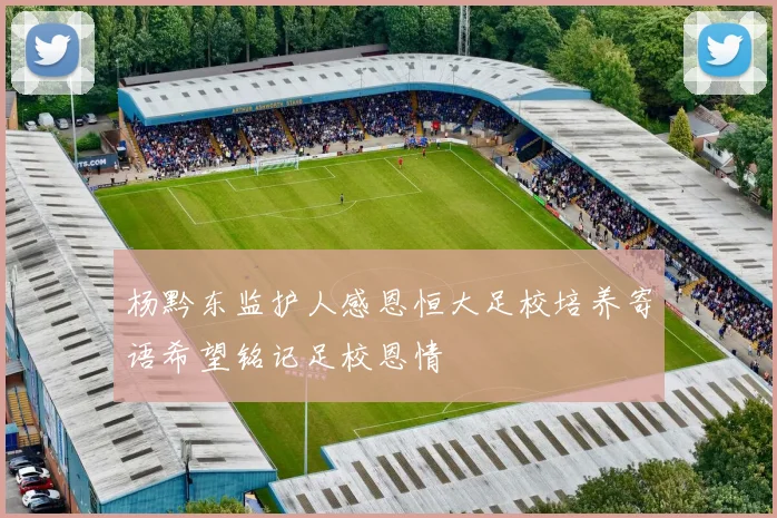 杨黔东监护人感恩恒大足校培养寄语希望铭记足校恩情