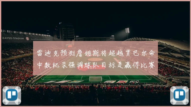 雷迪克预测詹姆斯将超越贾巴尔命中数纪录强调球队目标是赢得比赛