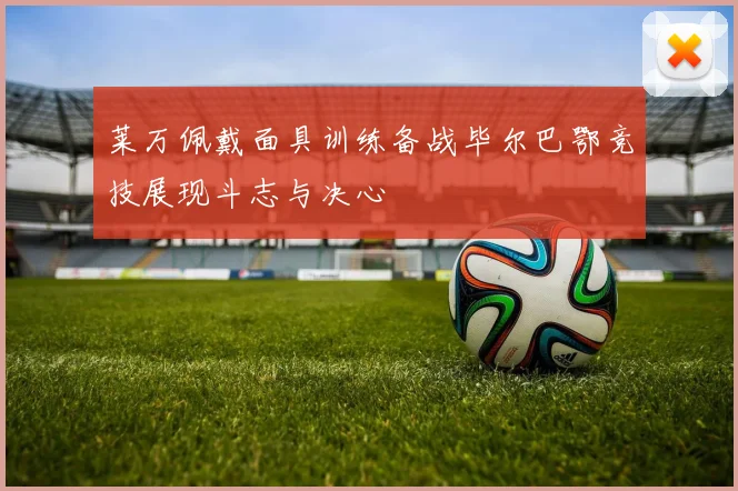 莱万佩戴面具训练备战毕尔巴鄂竞技展现斗志与决心