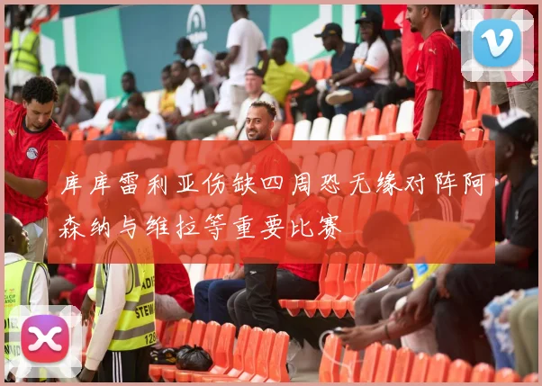 库库雷利亚伤缺四周恐无缘对阵阿森纳与维拉等重要比赛