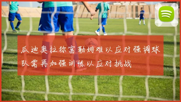 瓜迪奥拉称富勒姆难以应对强调球队需再加强训练以应对挑战