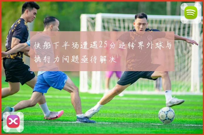 快船下半场遭遇25分逆转界外球与执行力问题亟待解决