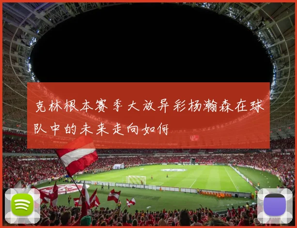 克林根本赛季大放异彩杨瀚森在球队中的未来走向如何