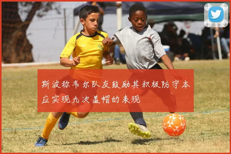 斯波称韦尔队友鼓励其积极防守本应实现九次盖帽的表现