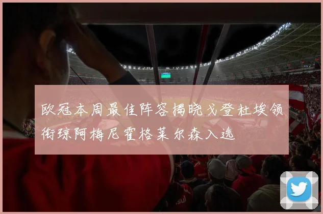 欧冠本周最佳阵容揭晓戈登杜埃领衔琼阿梅尼霍格莱尔森入选