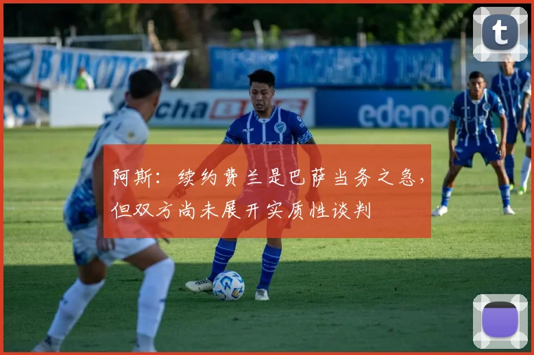 阿斯：续约费兰是巴萨当务之急，但双方尚未展开实质性谈判