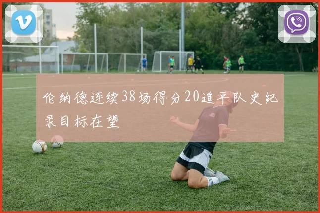 伦纳德连续38场得分20追平队史纪录目标在望