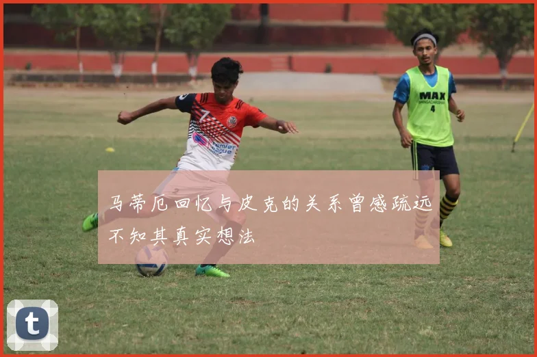 马蒂厄回忆与皮克的关系曾感疏远不知其真实想法