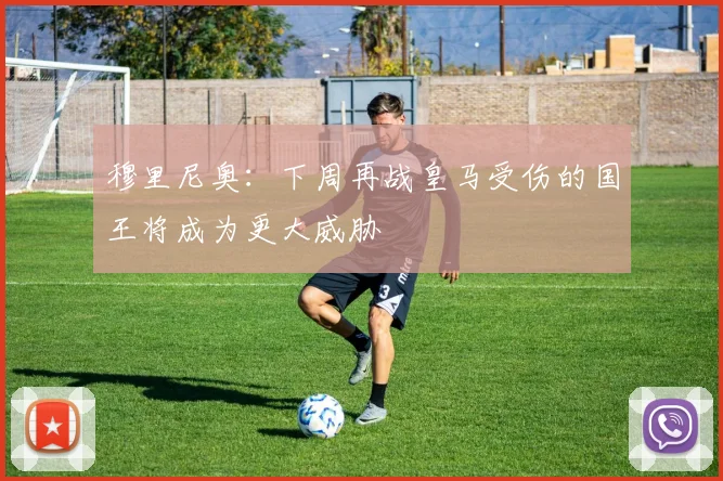 穆里尼奥：下周再战皇马受伤的国王将成为更大威胁