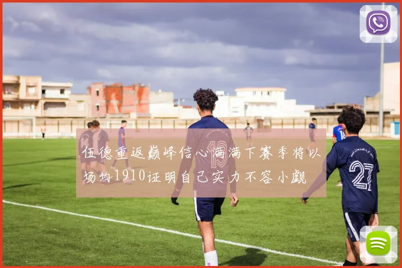 伍德重返巅峰信心满满下赛季将以场均1910证明自己实力不容小觑