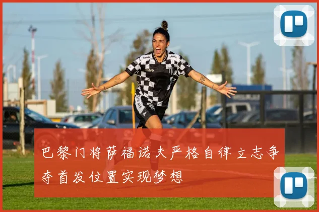 巴黎门将萨福诺夫严格自律立志争夺首发位置实现梦想
