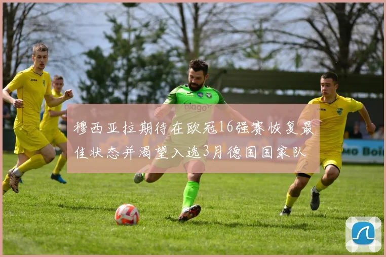 穆西亚拉期待在欧冠16强赛恢复最佳状态并渴望入选3月德国国家队