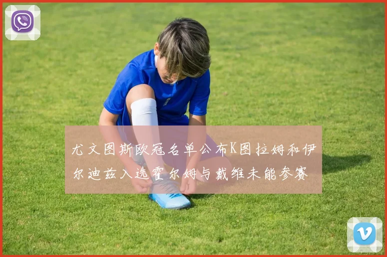 尤文图斯欧冠名单公布K图拉姆和伊尔迪兹入选霍尔姆与戴维未能参赛