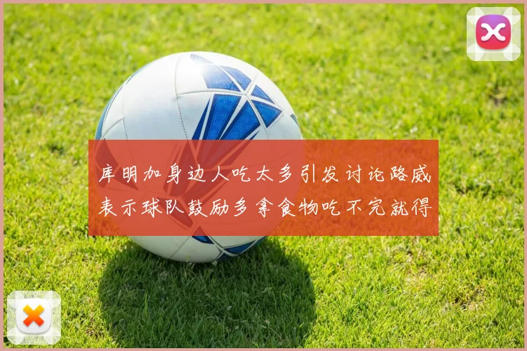 库明加身边人吃太多引发讨论路威表示球队鼓励多拿食物吃不完就得扔掉