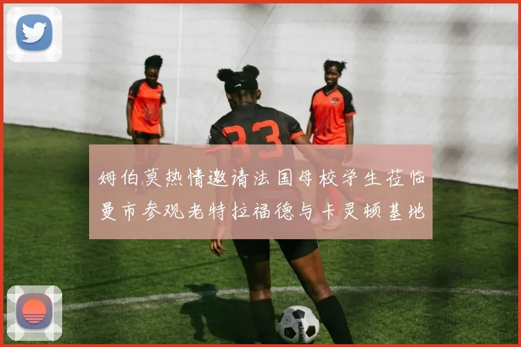 姆伯莫热情邀请法国母校学生莅临曼市参观老特拉福德与卡灵顿基地