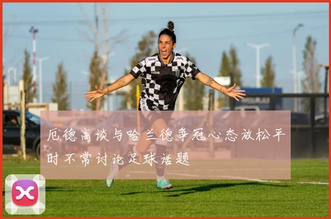 厄德高谈与哈兰德争冠心态放松平时不常讨论足球话题
