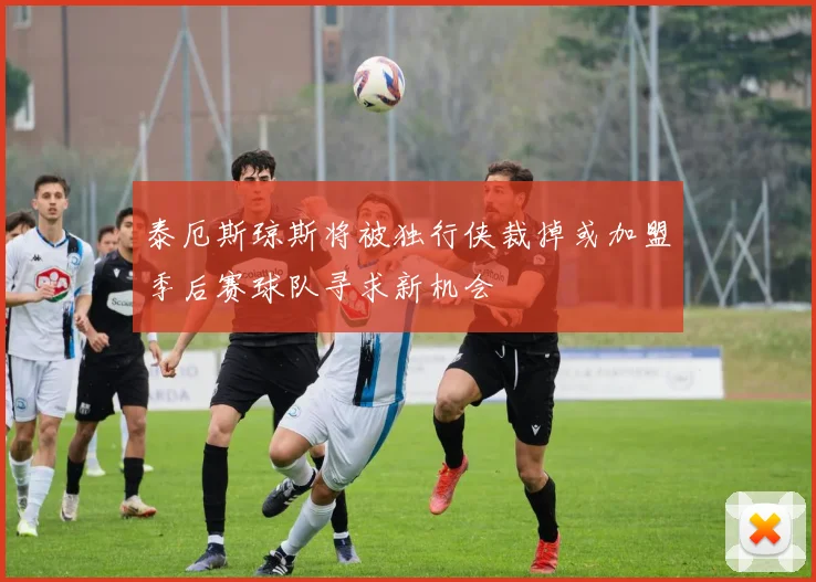 泰厄斯琼斯将被独行侠裁掉或加盟季后赛球队寻求新机会