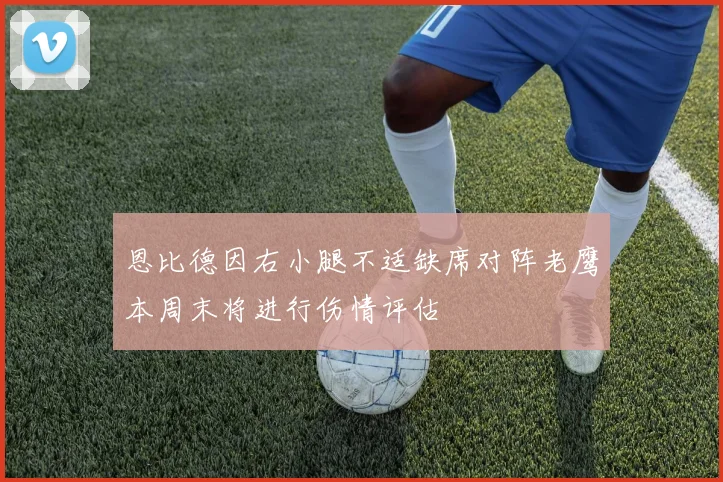 恩比德因右小腿不适缺席对阵老鹰本周末将进行伤情评估